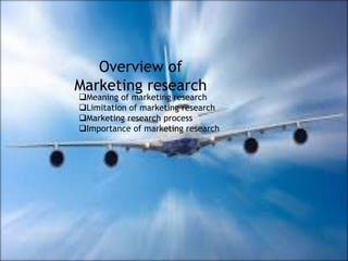 Overview of
Marketing research
Meaning of marketing research
Limitation of marketing research
Marketing research process
Importance of marketing research
 