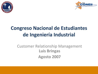 Congreso Nacional de Estudiantes
    de Ingeniería Industrial

  Customer Relationship Management
             Luis Bringas
            Agosto 2007
 
