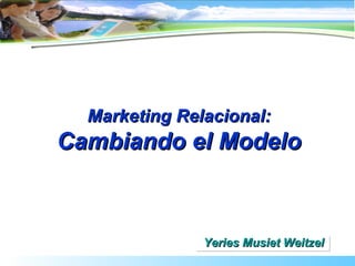 Marketing Relacional: Cambiando el Modelo Yeries Musiet Weitzel 