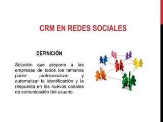 CRM EN REDES SOCIALES DEFINICIÓN Solución que propone a las empresas de todos los tamaños poder profesionalizar y automatizar la identificación y la respuesta en los nuevos canales de comunicación del usuario. 