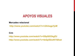 APOYOS VISUALES Mercadeo relacional  http://www.youtube.com/watch?v=r2A4wgp7jxM Crm http://www.youtube.com/watch?v=D0pStS3kgZU http://www.youtube.com/watch?v=4eQyIGkxlKY&feature=related 