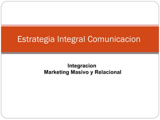 Estrategia Integral Comunicacion  Integracion  Marketing Masivo y Relacional 