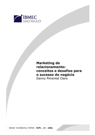Marketing de
                       relacionamento:
                       conceitos e desafios para
                       o sucesso do negócio
                       Danny Pimentel Claro




IBMEC WORKING PAPER - WPE – 21 - 2006
 