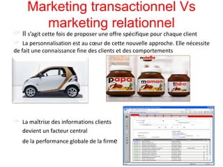 Marketing transactionnel Vs
marketing relationnel
 Il s’agit cette fois de proposer une offre spécifique pour chaque client
 La personnalisation est au cœur de cette nouvelle approche. Elle nécessite
de fait une connaissance fine des clients et des comportements
 La maîtrise des informations clients
devient un facteur central
de la performance globale de la firme
19
 