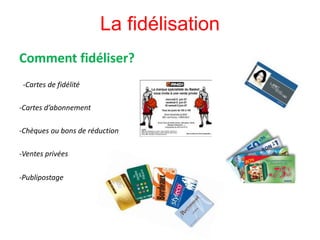Comment fidéliser?
-Cartes de fidélité
-Cartes d’abonnement
-Chèques ou bons de réduction
-Ventes privées
-Publipostage
La fidélisation
 