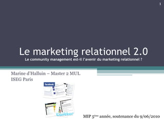 Le marketing relationnel 2.0 Le community management est-il l’avenir du marketing relationnel ? Marine d’Halluin – Master 2 MUL  ISEG Paris MIP 5 ème  année, soutenance du 9/06/2010 