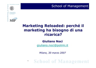 School of Management




Marketing Reloaded: perché il
marketing ha bisogno di una
          ricarica?
           Giuliano Noci
      giuliano.noci@polimi.it

       Milano, 30 marzo 2007


  1
 
