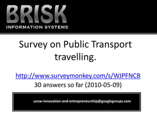 Survey on Public Transport
         travelling.
http://www.surveymonkey.com/s/WJPFNCB
       30 answers so far (2010-05-09)

     unsw-innovation-and-entrepreneurship@googlegroups.com
 