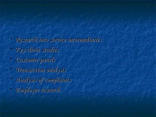 • Research into service intermediariesResearch into service intermediaries
• Key client studiesKey client studies
• Customer panelsCustomer panels
• Transaction analysisTransaction analysis
• Analysis of complaintsAnalysis of complaints
• Employee researchEmployee research
 