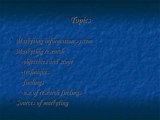 TopicsTopics
• Marketing information systemMarketing information system
• Marketing researchMarketing research
-objectives and scope-objectives and scope
-techniques-techniques
-findings-findings
-use of research findings-use of research findings
• Sources of marketingSources of marketing
 