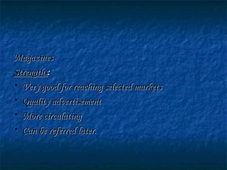 MagazinesMagazines
StrengthsStrengths::
• Very good for reaching selected marketsVery good for reaching selected markets
• Quality advertisementQuality advertisement
• More circulatingMore circulating
• Can be referred later.Can be referred later.
 
