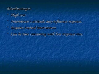 Disadvantages:Disadvantages:
• High cost .High cost .
• Interviewer’s attitude may influence response.Interviewer’s attitude may influence response.
• Requires trained interviewersRequires trained interviewers
• Can be time consuming with low response rate.Can be time consuming with low response rate.
 