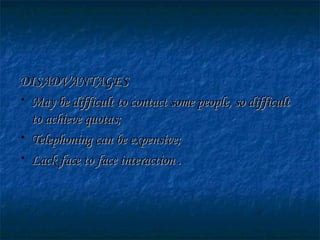 DISADVANTAGESDISADVANTAGES
• May be difficult to contact some people, so difficultMay be difficult to contact some people, so difficult
to achieve quotas;to achieve quotas;
• Telephoning can be expensive;Telephoning can be expensive;
• Lack face to face interaction .Lack face to face interaction .
 