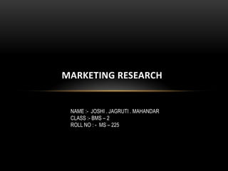 MARKETING RESEARCH


 NAME :- JOSHI . JAGRUTI . MAHANDAR
 CLASS :- BMS – 2
 ROLL NO : - MS – 225
 