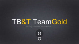 TB&T TeamGoldMarketing Research Presentation
G
O
 
