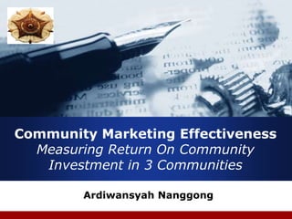 Company
LOGO
Community Marketing Effectiveness
Measuring Return On Community
Investment in 3 Communities
Ardiwansyah Nanggong
 