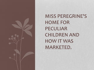 MISS PEREGRINE'S
HOME FOR
PECULIAR
CHILDREN AND
HOW IT WAS
MARKETED.
 