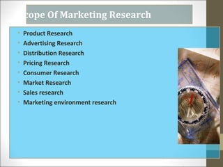 Scope Of Marketing Research
• Product Research
• Advertising Research
• Distribution Research
• Pricing Research
• Consumer Research
• Market Research
• Sales research
• Marketing environment research
 