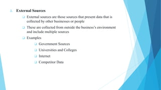 2. External Sources
 External sources are those sources that present data that is
collected by other businesses or people
 These are collected from outside the business’s environment
and include multiple sources
 Examples
 Government Sources
 Universities and Colleges
 Internet
 Competitor Data
 
