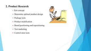 2. Product Research
 Test concept
 Determine optimal product design
 Package tests
 Product modification
 Brand positioning and repositioning
 Test marketing
 Control store tests
 