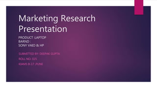 Marketing Research
Presentation
PRODUCT :LAPTOP
BARND :
SONY VAIO & HP
SUBMITTED BY: DEEPAK GUPTA
ROLL NO. 025
KIAMS B-17 ,PUNE
 