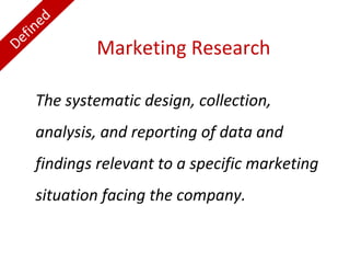 Defined
The systematic design, collection,
analysis, and reporting of data and
findings relevant to a specific marketing
situation facing the company.
Marketing ResearchDefined
 