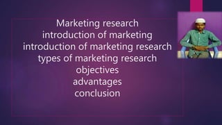 Marketing research
introduction of marketing
introduction of marketing research
types of marketing research
objectives
advantages
conclusion
 