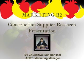 MARKETING B2 Construction Supplier Research Presentation By Chucshwal Sangmhchai ASST. Marketing Manager 