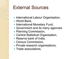 External Sources
 International Labour Organisation,
 World Bank,
 International Monetary Fund,
 Government and its many agencies
 Planning Commission,
 Central Statistical Organisation,
 Reserve bank of India,
 Census Commission,
 Private research organisations,
 Trade associations.
 