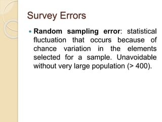 Survey Errors
 Random sampling error: statistical
fluctuation that occurs because of
chance variation in the elements
selected for a sample. Unavoidable
without very large population (> 400).
 