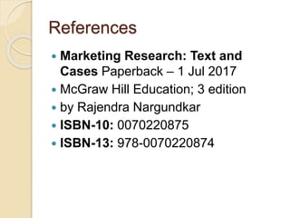 References
 Marketing Research: Text and
Cases Paperback – 1 Jul 2017
 McGraw Hill Education; 3 edition
 by Rajendra Nargundkar
 ISBN-10: 0070220875
 ISBN-13: 978-0070220874
 