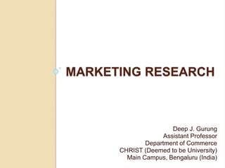 MARKETING RESEARCH
Deep J. Gurung
Assistant Professor
Department of Commerce
CHRIST (Deemed to be University)
Main Campus, Bengaluru (India)
 