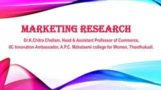 MARKETING RESEARCH
Dr.K.Chitra Chellam, Head & Assistant Professor of Commerce,
IIC Innovation Ambassador, A.P.C. Mahalaxmi college for Women, Thoothukudi.
 