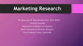 Marketing Research
Mr. Basavaraj M. Naik M.Com, UGC NET, KSET
Teaching Assistant
Department of Studies in Commerce
Rani Channamma University Belagavi,
Post-Graduate Centre, Jamkhandi
 