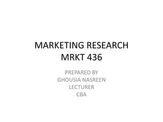 MARKETING RESEARCH
MRKT 436
PREPARED BY
GHOUSIA NASREEN
LECTURER
CBA
 