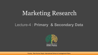 Marketing Research
Lecture-4 : Primary & Secondary Data
Faculty : Ravi Kumar Singh, International School of management Patna
 