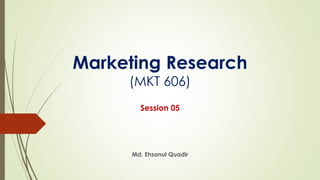 Marketing Research
(MKT 606)
Md. Ehsanul Quadir
Session 05
 