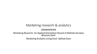 Marketing research & analytics
20MBAMM304
Marketing Research- An Applied Orientation Naresh K Malhotra & Satya
Bhushan Dash
Marketing Analytics Using Excel .Ajithab Dash
 