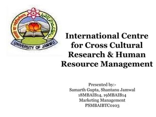 International Centre
for Cross Cultural
Research & Human
Resource Management
Presented by:-
Samarth Gupta, Shantanu Jamwal
18MBAIB14, 19MBAIB14
Marketing Management
PSMBAIBTC0103
 