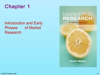 Chapter 1


    Introduction and Early
    Phases      of Market
    Research




© 2007 Prentice Hall         1-1
 