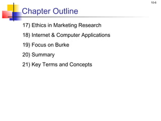 10-6
Chapter Outline
17) Ethics in Marketing Research
18) Internet & Computer Applications
19) Focus on Burke
20) Summary
21) Key Terms and Concepts
 