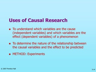 3-14
© 2007 Prentice Hall
Uses of Causal Research
 To understand which variables are the cause
(independent variables) an...