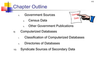 4-5
Chapter Outline
Census
Data
ii. Government Sources
a. Census Data
b. Other Government Publications
9) Computerized Databases
i. Classification of Computerized Databases
ii. Directories of Databases
10) Syndicate Sources of Secondary Data
 