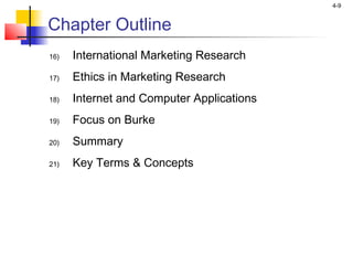 4-9
Chapter Outline
16) International Marketing Research
17) Ethics in Marketing Research
18) Internet and Computer Applications
19) Focus on Burke
20) Summary
21) Key Terms & Concepts
 