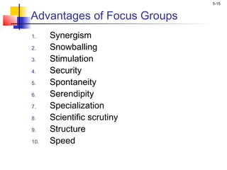 5-15
Advantages of Focus Groups
1. Synergism
2. Snowballing
3. Stimulation
4. Security
5. Spontaneity
6. Serendipity
7. Specialization
8. Scientific scrutiny
9. Structure
10. Speed
 
