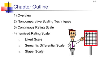 9-2
Chapter Outline
1) Overview
2) Noncomparative Scaling Techniques
3) Continuous Rating Scale
4) Itemized Rating Scale
i. Likert Scale
ii. Semantic Differential Scale
iii. Stapel Scale
 