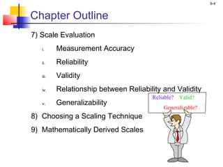 9-4
Chapter Outline
7) Scale Evaluation
i. Measurement Accuracy
ii. Reliability
iii. Validity
iv. Relationship between Reliability and Validity
v. Generalizability
8) Choosing a Scaling Technique
9) Mathematically Derived Scales
Reliable? Valid?
Generalizable?
 