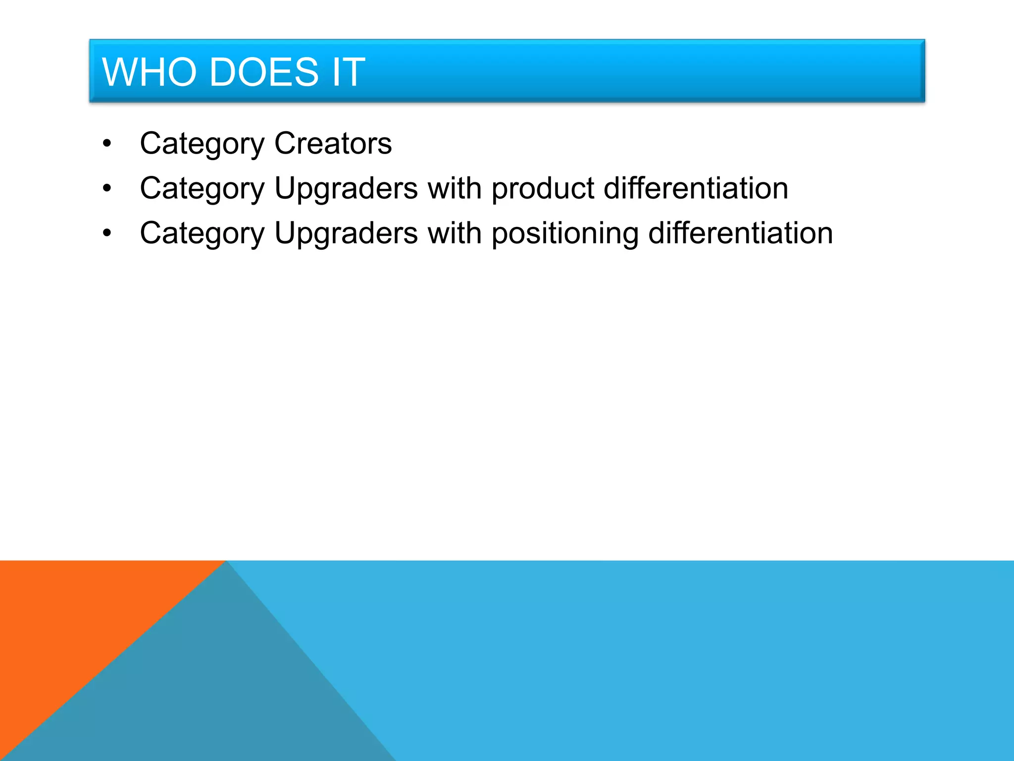 WHO DOES IT
• Category Creators
• Category Upgraders with product differentiation
• Category Upgraders with positioning differentiation
 