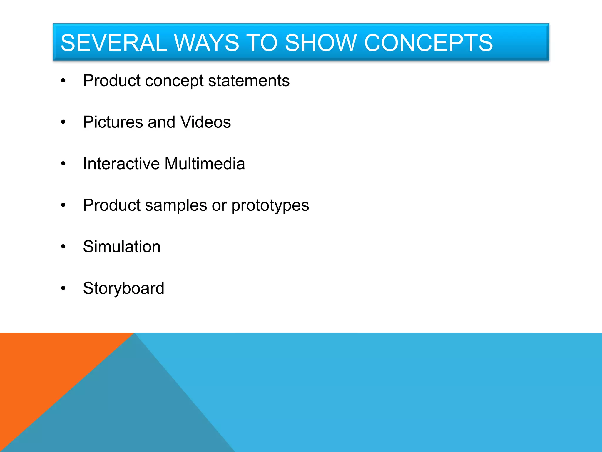 SEVERAL WAYS TO SHOW CONCEPTS
• Product concept statements

• Pictures and Videos

• Interactive Multimedia

• Product samples or prototypes

• Simulation

• Storyboard
 