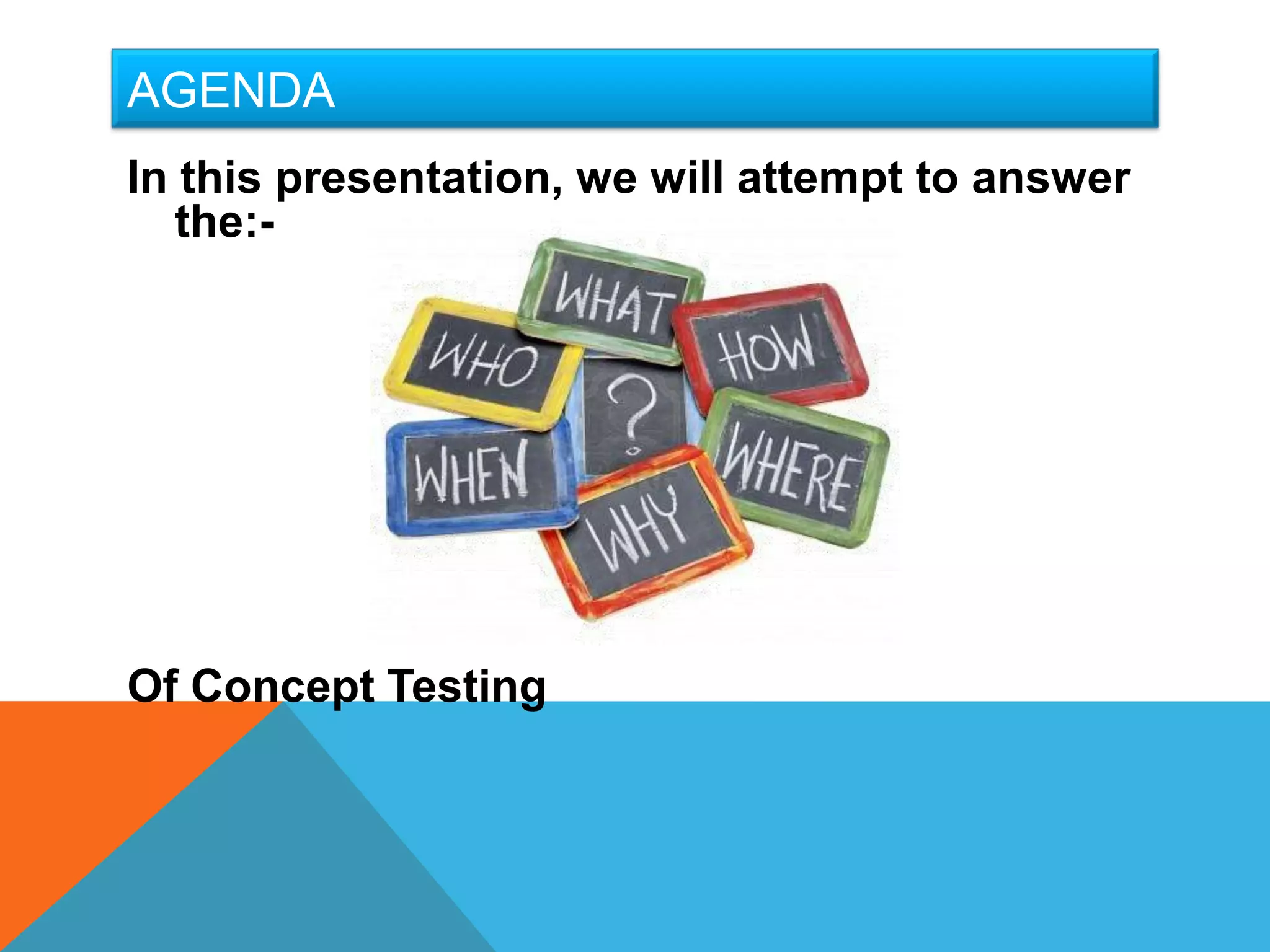 AGENDA
In this presentation, we will attempt to answer
   the:-




Of Concept Testing
 